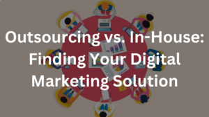 Outsourcing vs. In-House: Finding Your Digital Marketing Solution